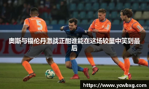 J9奥斯与福伦丹激战正酣谁能在这场较量中笑到最后