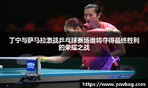 J9丁宁与萨马拉激战乒乓球赛场谁将夺得最终胜利的荣耀之战